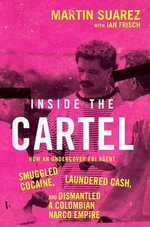Inside the Cartel : How an Undercover FBI Agent Smuggled Cocaine, Laundered Cash and Dismantled a Colombian Narco-Empire - Martin Suarez