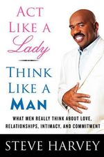 Act Like A Lady, Think Like A Man : What Men Really Think about Love, Relationships, Intimacy, and Commitment - Steve Harvey