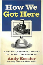 How We Got Here : A Slightly Irreverent History of Technology & Markets - Andy Kessler