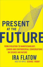 Present at the Future : From Evolution to Nanotechnology, Candid and Controversial Conversations on Science and Nature - Ira Flatow