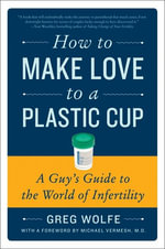 How to Make Love to a Plastic Cup : A Guy's Guide to the World of Inferti lity - Greg Wolfe
