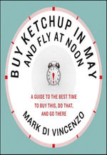 Buy Ketchup in May and Fly at Noon : A Guide to the Best Time to Buy This, Do That and Go There - Mark Di Vincenzo