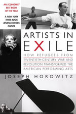 Artists in Exile : How Refugees from Twentieth-Century War and Revolution Transformed the American Performing Arts - Joseph Horowitz