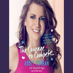 The Courage to Compete : Living with Cerebral Palsy and Following My Dreams - Abbey Curran