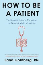 How to Be a Patient : Essential Guide to Navigating the World of Modern Medicine - Sana Goldberg