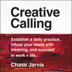 Creative Calling : Establish a Daily Practice, Infuse Your World with Meaning, and Succeed in Work + Life - Chase Jarvis