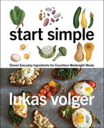 Start Simple : Eleven Everyday Ingredients for Countless Weeknight Meals - Lukas Volger