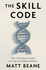 The Skill Code : How To Save Human Ability In An Age Of Intelligent Machines - Matt Beane