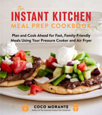 The Instant Kitchen Meal Prep Cookbook : Plan and Cook Ahead for Fast, Family-Friendly Meals Using Your Pressure Cooker and Air Fryer - Coco Morante