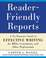Reader-Friendly Reports : A No-nonsense Guide to Effective Writing for MBAs, Consultants, and Other Professionals - Carter A. Daniel