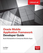 Oracle Mobile Application Framework Developer Guide: Build Multiplatform Enterprise Mobile Apps : Build Enterprise Applications with JDeveloper for iOS & Android - Luc Bors