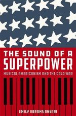 The Sound of a Superpower : Musical Americanism and the Cold War - Emily Abrams Ansari