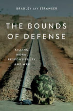 The Bounds of Defense Killing, Moral Responsibility, and War : Killing, Moral Responsibility, and War - Bradley Jay Strawser