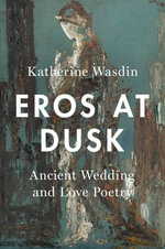 Eros at Dusk : Ancient Wedding and Love Poetry - Katherine Wasdin
