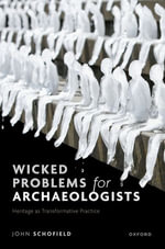 Wicked Problems for Archaeologists : Heritage as Transformative Practice - John Schofield