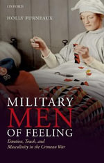 Military Men of Feeling Emotion Touch and Masculinity in the Crimean War : Emotion, Touch, and Masculinity in the Crimean War - Holly Furneaux