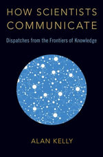 How Scientists Communicate : Dispatches from the Frontiers of Knowledge - Alan Kelly