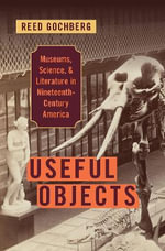 Useful Objects : Museums, Science, and Literature in Nineteenth-Century America - Reed  Gochberg