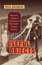 Useful Objects : Museums, Science, and Literature in Nineteenth-Century America - Reed Gochberg