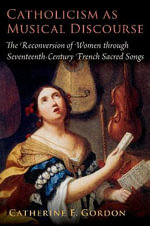Catholicism as Musical Discourse : The Reconversion of Women through Seventeenth-Century French Sacred Songs - Catherine E. Gordon