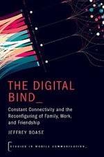 The Digital Bind : Constant Connectivity and the Reconfiguring of Family, Work, and Friendship - Jeffrey  Boase