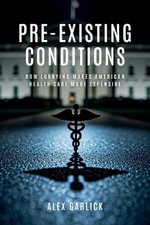 Pre-Existing Conditions : How Lobbying Makes American Health Care More Expensive - Alex  Garlick