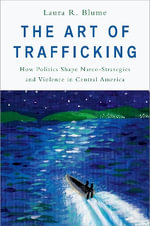 The Art of Trafficking : How Politics Shape Narco-Strategies and Violence in Central America - Laura R. Blume
