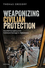 Weaponizing Civilian Protection Counterinsurgency and  Collateral Damage : Counterinsurgency and Collateral Damage in Afghanistan - Thomas Gregory