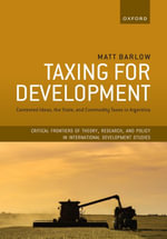 Taxing for Development : Contested Ideas, the State, and Commodity Taxes in Argentina - Matt Barlow