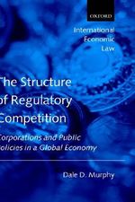 Structure of Regulatory Competition : Corporations and Public Policies in a Global Economy - Dale D. Murphy