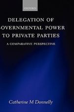 Delegation of Governmental Power to Private Parties : A Comparative Perspective - Catherine Donnelly