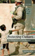 Protecting Civilians the Obligations of Troops in International Law : The Obligations of Peacekeepers - Siobhán Wills