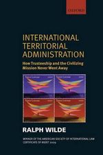International Territorial Administration : How Trusteeship and the Civilizing Mission Never Went Away - Ralph Wilde