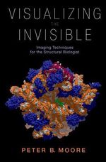 Visualizing the Invisible : Imaging Techniques for the Structural Biologist - Peter Moore