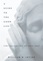 A Guide to the Good Life : The Ancient Art of Stoic Joy - William B. Irvine