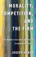Morality, Competition, and the Firm : The Market Failures Approach to Business Ethics - Joseph Heath
