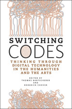 Switching Codes : Thinking Through Digital Technology in the Humanities and the Arts - Thomas Bartscherer