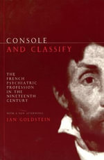 Console and Classify : The French Psychiatric Profession in the Nineteenth Century - Jan E. Goldstein