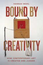 Bound by Creativity : How Contemporary Art Is Created and Judged - Hannah Wohl