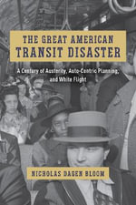 The Great American Transit Disaster : A Century of Austerity, Auto-Centric Planning, and White Flight - Nicholas Dagen Bloom