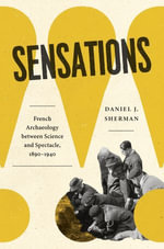 Sensations : French Archaeology between Science and Spectacle, 1890-1940 - Daniel J. Sherman