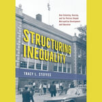Structuring Inequality : How Schooling, Housing, and Tax Policies Shaped Metropolitan Development and Education - Tracy L. Steffes