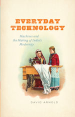 Everyday Technology : Machines and the Making of India's Modernity - David Arnold