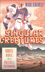 Singular Creatures : Robots, Rights, and the Politics of Posthumanism - Mark Kingwell