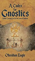 A Codex For Gnostics : Cosmic Comedy Writ In The Zone of Malkuth - Obsidian Eagle
