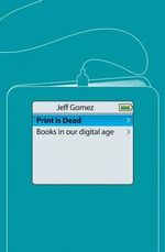 Print Is Dead : Books in our Digital Age - J. Gomez