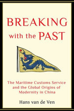 Breaking with the Past : The Maritime Customs Service and the Global Origins of Modernity in China - Hans van de Ven