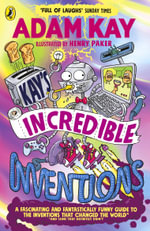 Kay's Incredible Inventions : A fascinating and fantastically funny guide to inventions that changed the world (and some that definitely didn't) - Adam Kay