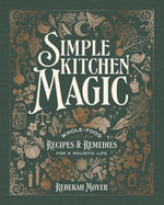 Simple Kitchen Magic : Whole-Food Recipes and Remedies for a Holistic Life: A Cookbook - Rebekah Moyer
