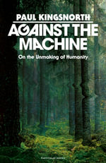 Against the Machine : On the Unmaking of Humanity - Paul Kingsnorth